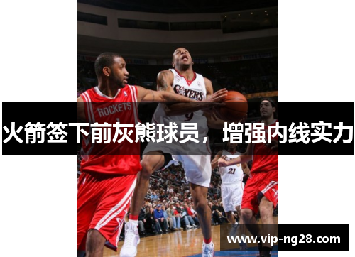火箭签下前灰熊球员，增强内线实力