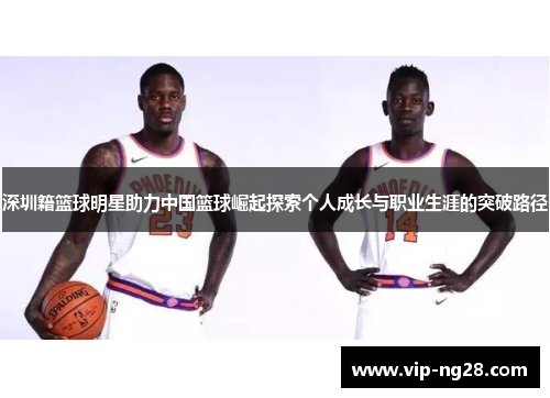 深圳籍篮球明星助力中国篮球崛起探索个人成长与职业生涯的突破路径