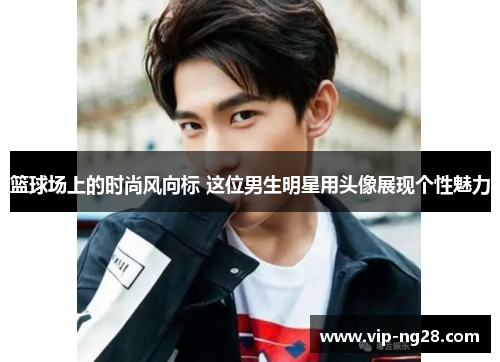 篮球场上的时尚风向标 这位男生明星用头像展现个性魅力