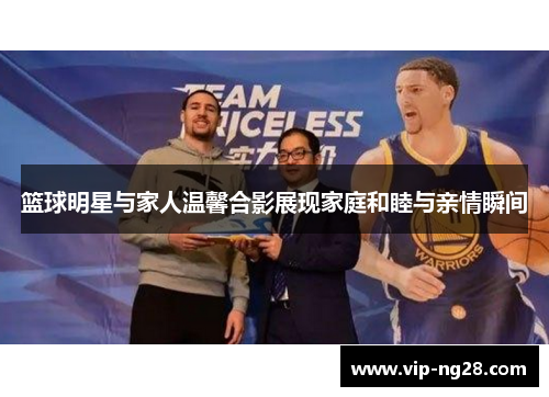 篮球明星与家人温馨合影展现家庭和睦与亲情瞬间