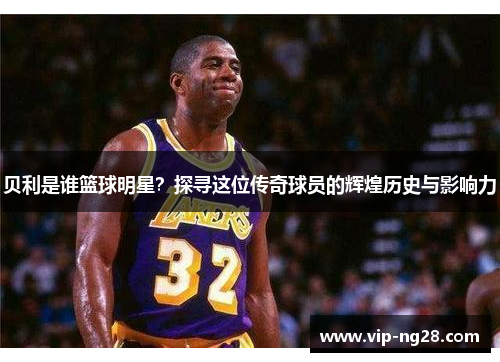 贝利是谁篮球明星？探寻这位传奇球员的辉煌历史与影响力