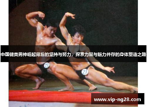 中国健美男神崛起背后的坚持与努力，探索力量与魅力并存的身体塑造之路