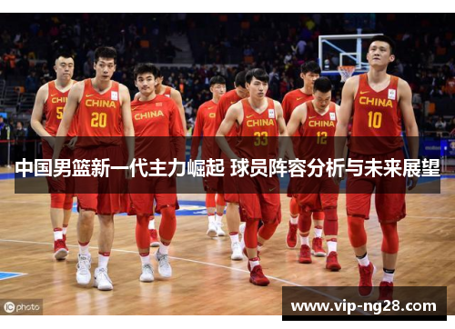 中国男篮新一代主力崛起 球员阵容分析与未来展望