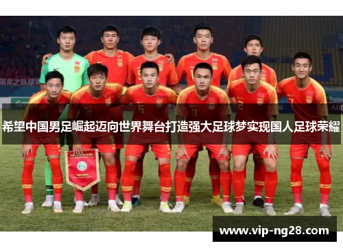希望中国男足崛起迈向世界舞台打造强大足球梦实现国人足球荣耀