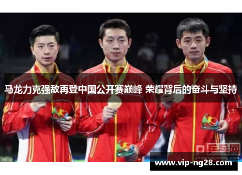 马龙力克强敌再登中国公开赛巅峰 荣耀背后的奋斗与坚持