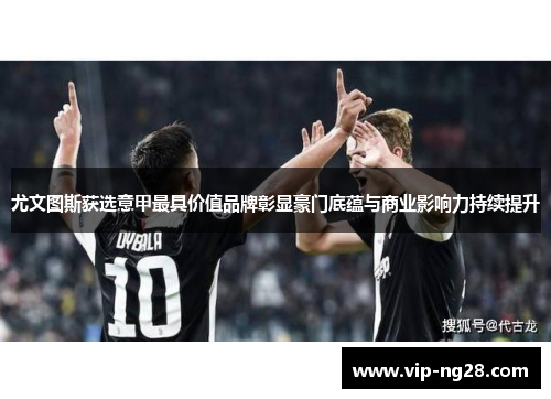 尤文图斯获选意甲最具价值品牌彰显豪门底蕴与商业影响力持续提升