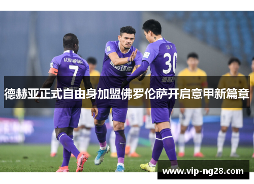 德赫亚正式自由身加盟佛罗伦萨开启意甲新篇章