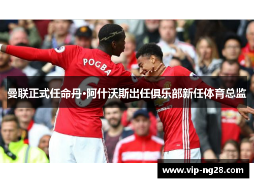 曼联正式任命丹·阿什沃斯出任俱乐部新任体育总监